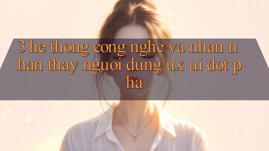 3. Hệ thống Công Nghệ Và Nhận nhận thấy Người Dùng (UX/UI) Đột Phá 3. Hệ thống Công Nghệ Và Nhận nhận thấy Người Dùng (UX/UI) Đột Phá