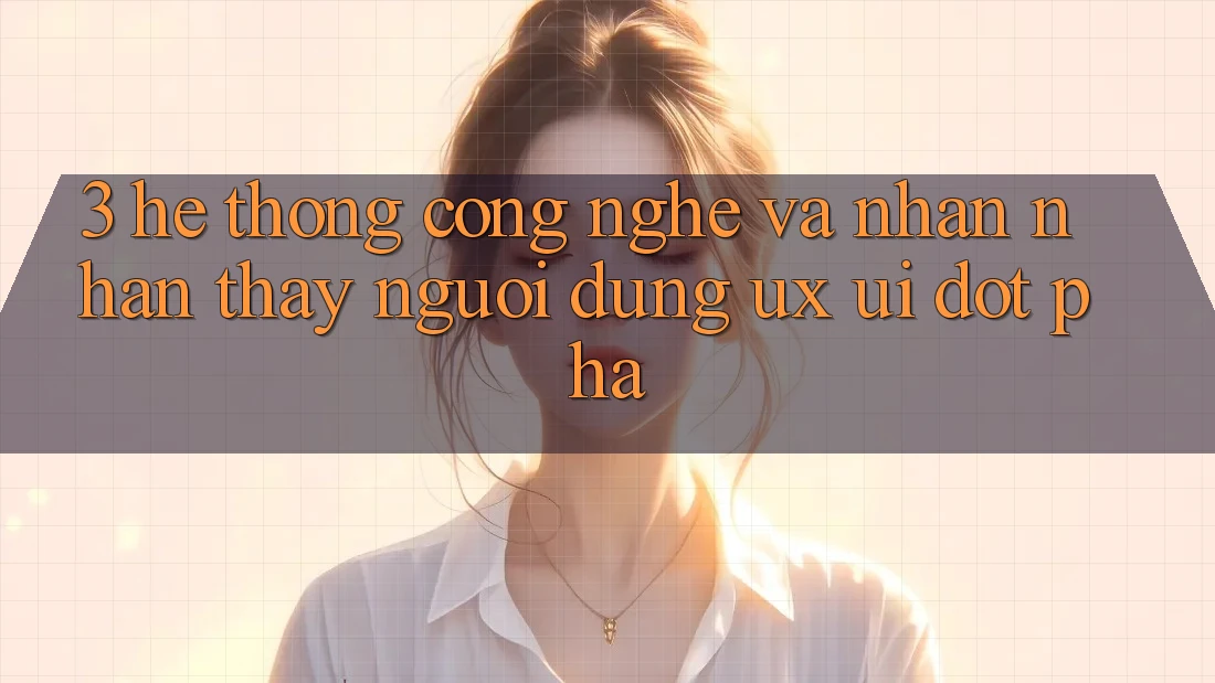 3. Hệ thống Công Nghệ Và Nhận nhận thấy Người Dùng (UX/UI) Đột Phá