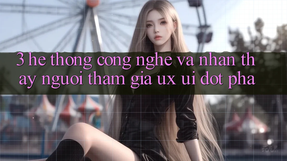 3. Hệ thống Công Nghệ Và Nhận thấy Người tham gia (UX/UI) Đột Phá 3. Hệ thống Công Nghệ Và Nhận thấy Người tham gia (UX/UI) Đột Phá