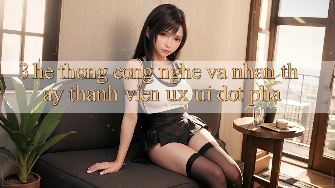 3. Hệ thống Công Nghệ Và Nhận thấy Thành viên (UX/UI) Đột Phá