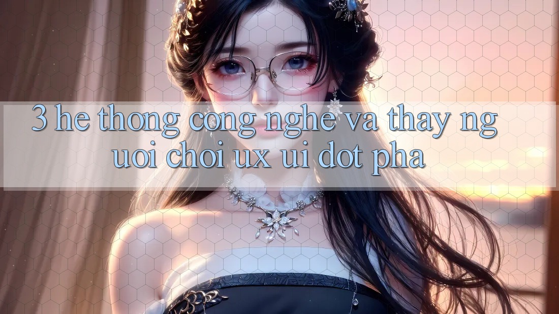 3. Hệ thống Công Nghệ Và Thấy Người chơi (UX/UI) Đột Phá 3. Hệ thống Công Nghệ Và Thấy Người chơi (UX/UI) Đột Phá
