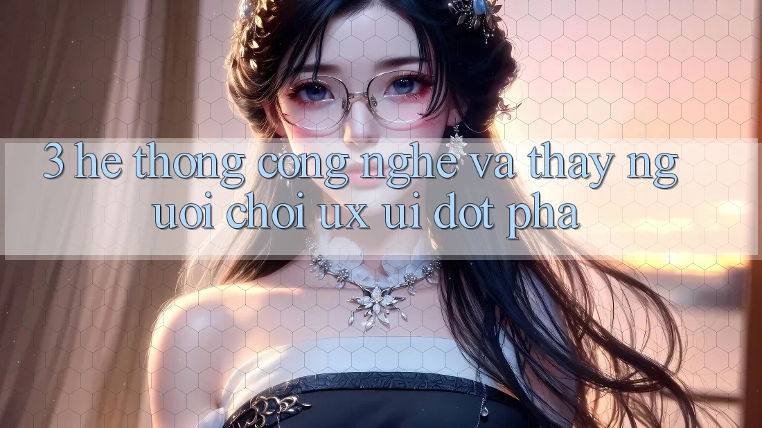 3. Hệ thống Công Nghệ Và Thấy Người chơi (UX/UI) Đột Phá