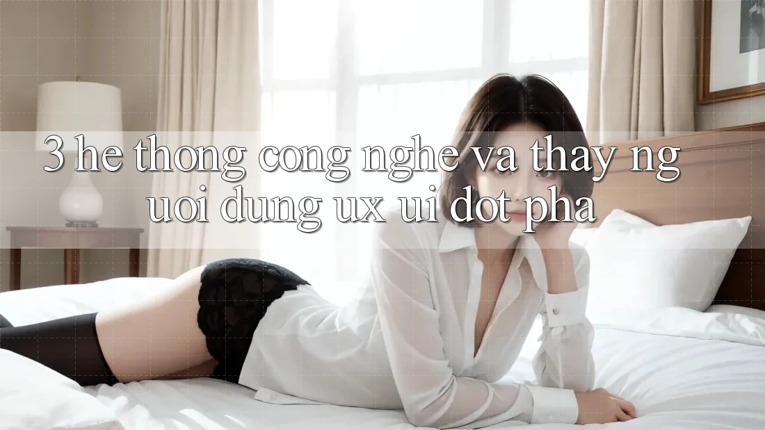 3. Hệ thống Công Nghệ Và Thấy Người Dùng (UX/UI) Đột Phá