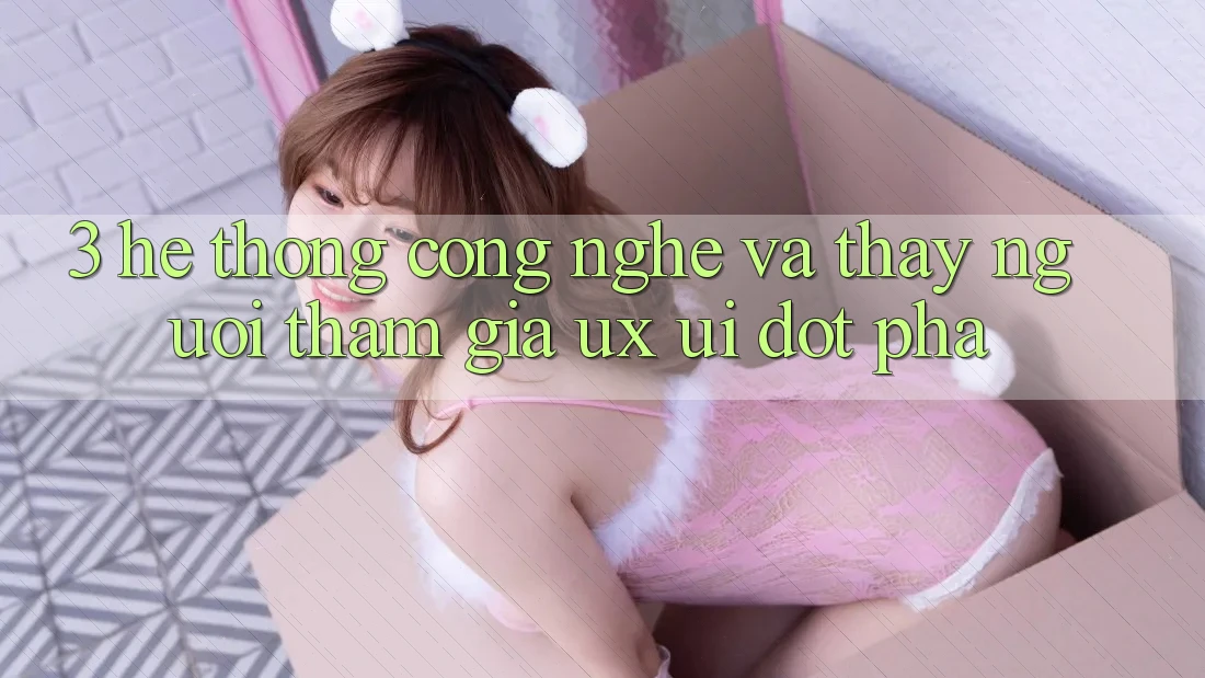 3. Hệ thống Công Nghệ Và Thấy Người tham gia (UX/UI) Đột Phá