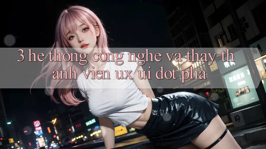 3. Hệ thống Công Nghệ Và Thấy Thành viên (UX/UI) Đột Phá 3. Hệ thống Công Nghệ Và Thấy Thành viên (UX/UI) Đột Phá