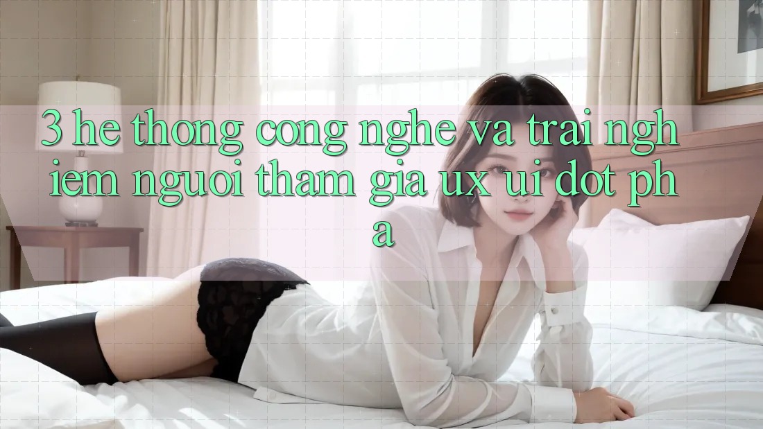 3. Hệ thống Công Nghệ Và Trải Nghiệm Người tham gia (UX/UI) Đột Phá