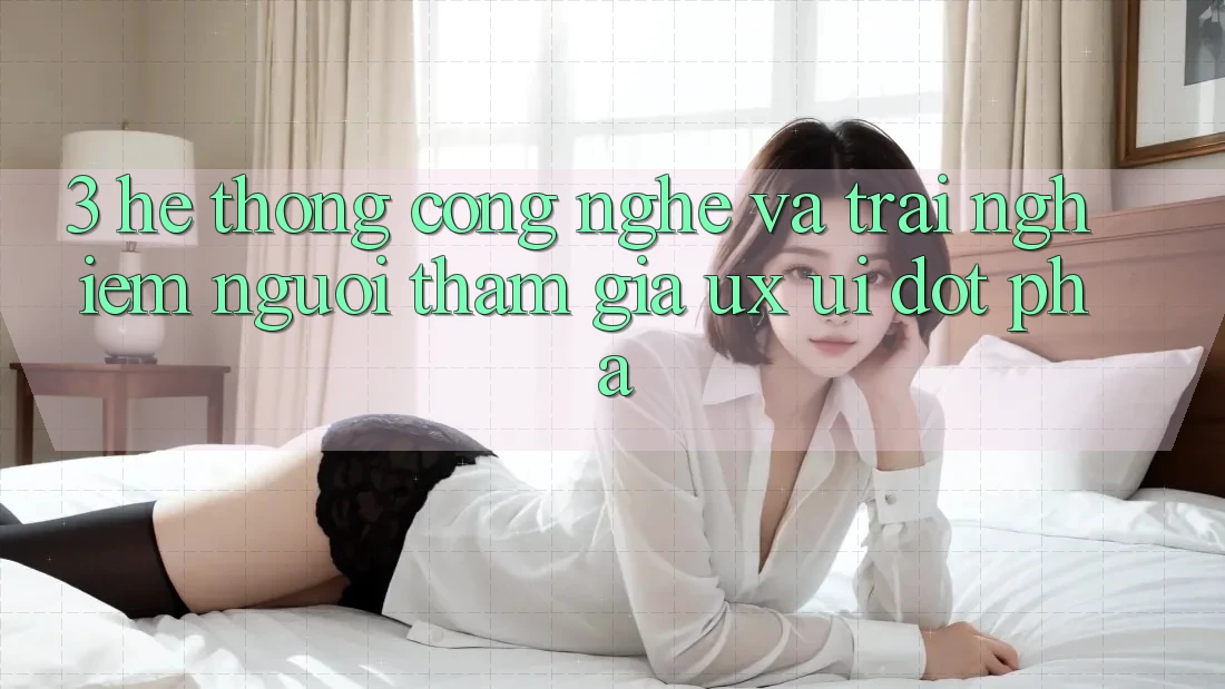 3. Hệ thống Công Nghệ Và Trải Nghiệm Người tham gia (UX/UI) Đột Phá