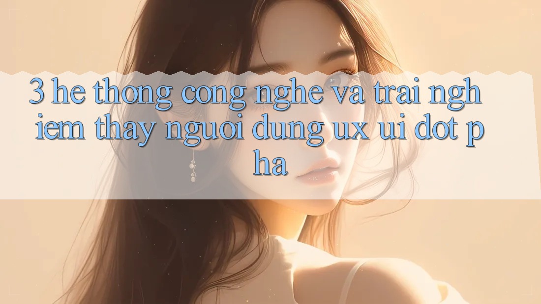 3. Hệ thống Công Nghệ Và Trải nghiệm thấy Người Dùng (UX/UI) Đột Phá