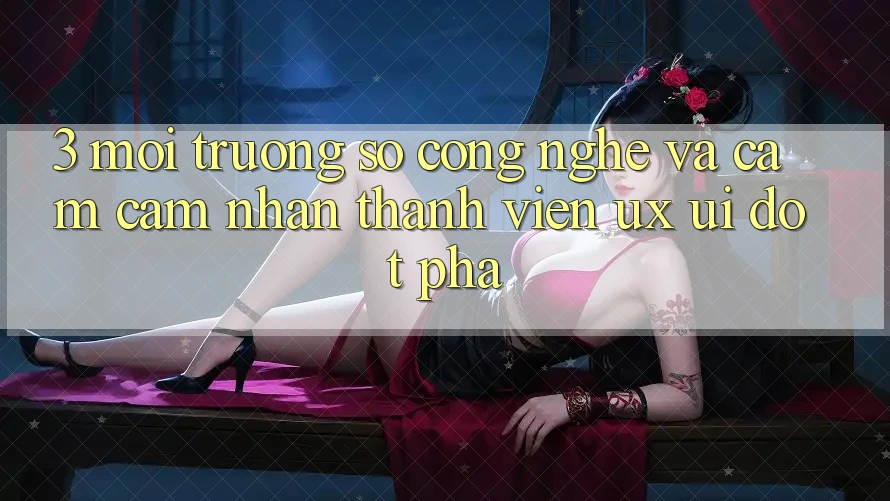 3. Môi trường số Công Nghệ Và Cảm cảm nhận Thành viên (UX/UI) Đột Phá 3. Môi trường số Công Nghệ Và Cảm cảm nhận Thành viên (UX/UI) Đột Phá