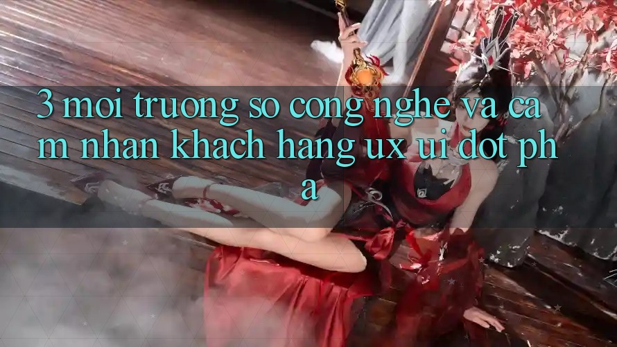 3. Môi trường số Công Nghệ Và Cảm nhận Khách hàng (UX/UI) Đột Phá