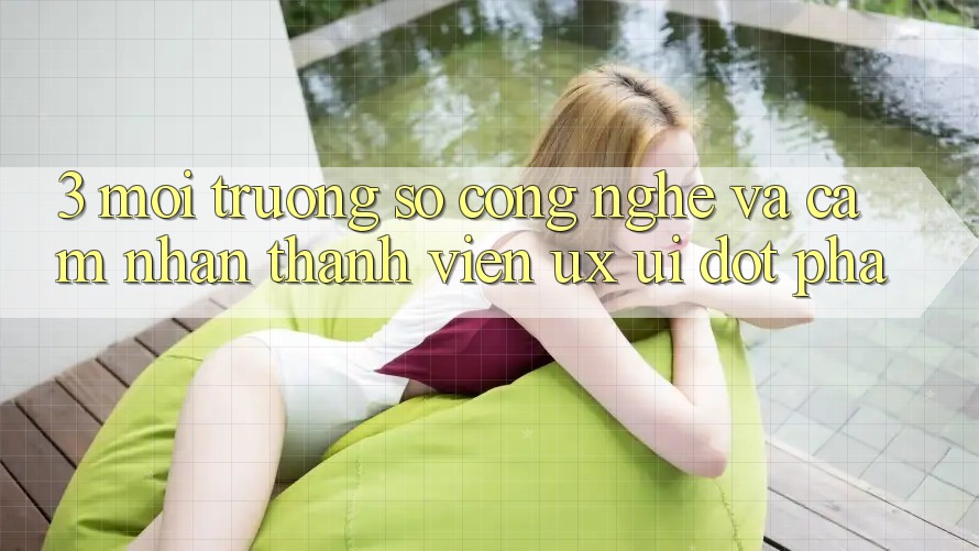 3. Môi trường số Công Nghệ Và Cảm nhận Thành viên (UX/UI) Đột Phá