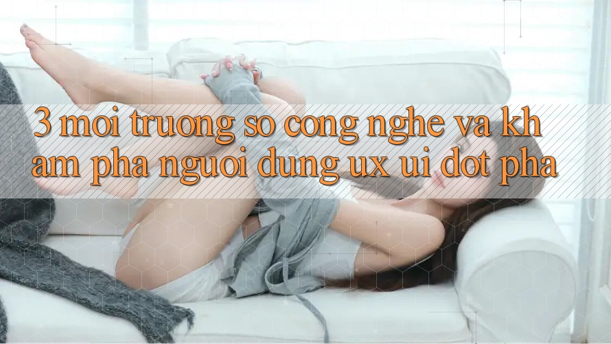 3. Môi trường số Công Nghệ Và Khám phá Người Dùng (UX/UI) Đột Phá 3. Môi trường số Công Nghệ Và Khám phá Người Dùng (UX/UI) Đột Phá