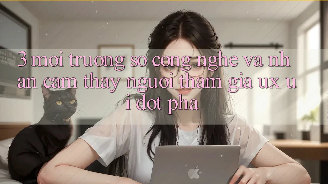 3. Môi trường số Công Nghệ Và Nhận cảm thấy Người tham gia (UX/UI) Đột Phá