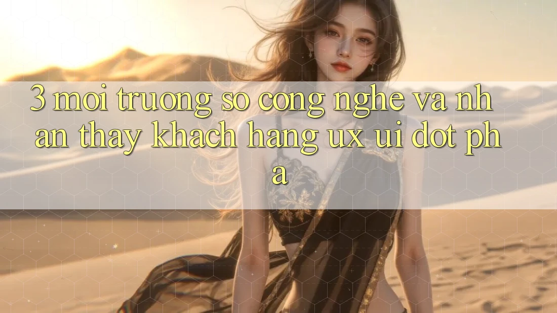 3. Môi trường số Công Nghệ Và Nhận thấy Khách hàng (UX/UI) Đột Phá 3. Môi trường số Công Nghệ Và Nhận thấy Khách hàng (UX/UI) Đột Phá