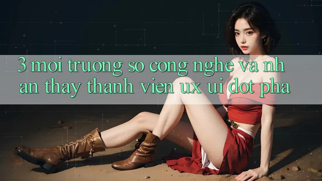 3. Môi trường số Công Nghệ Và Nhận thấy Thành viên (UX/UI) Đột Phá