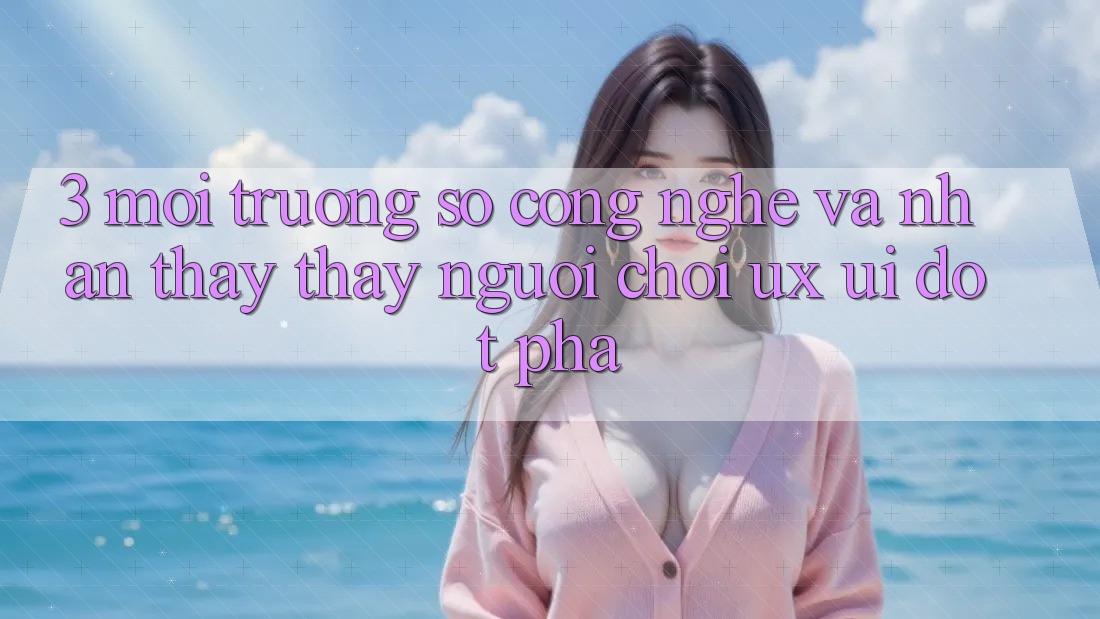3. Môi trường số Công Nghệ Và Nhận thấy thấy Người chơi (UX/UI) Đột Phá