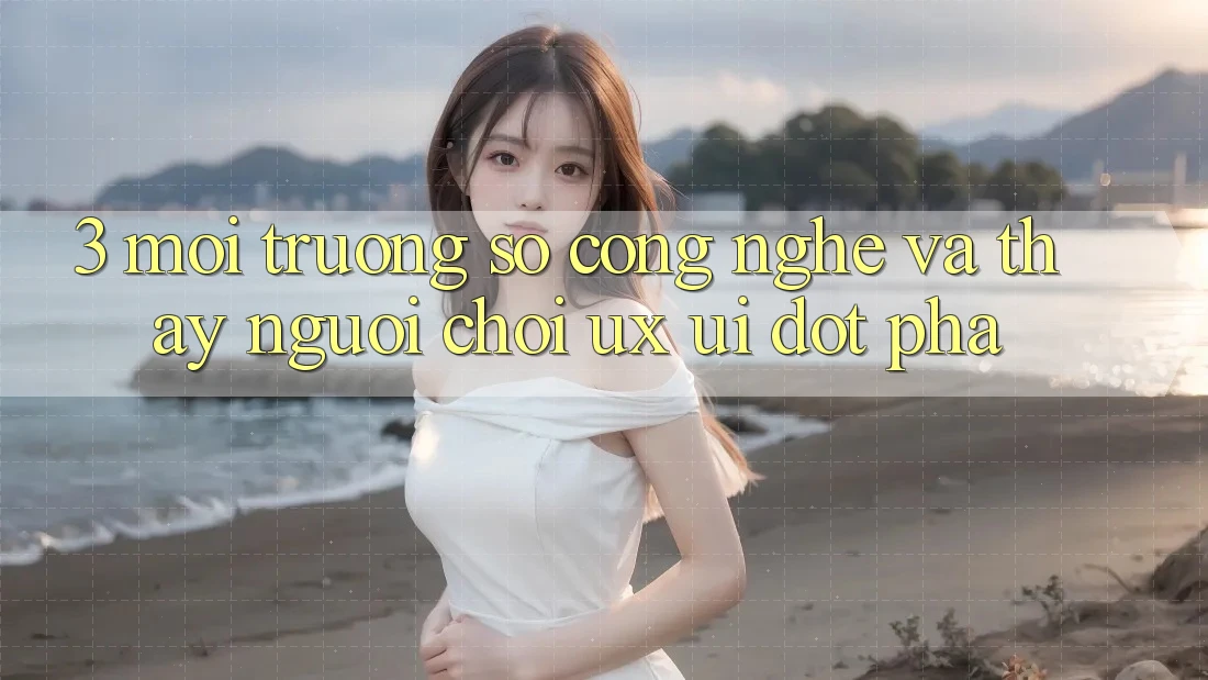 3. Môi trường số Công Nghệ Và Thấy Người chơi (UX/UI) Đột Phá