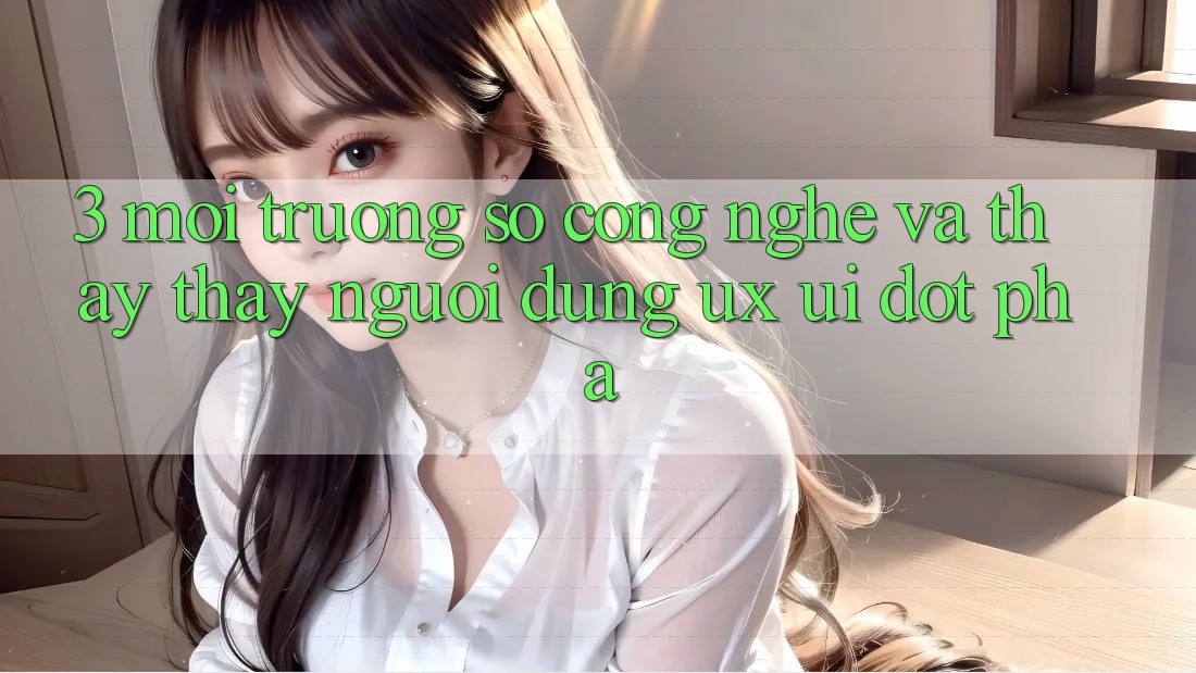 3. Môi trường số Công Nghệ Và Thấy thấy Người Dùng (UX/UI) Đột Phá 3. Môi trường số Công Nghệ Và Thấy thấy Người Dùng (UX/UI) Đột Phá