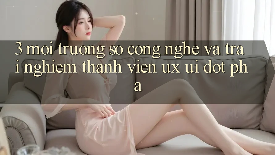 3. Môi trường số Công Nghệ Và Trải Nghiệm Thành viên (UX/UI) Đột Phá