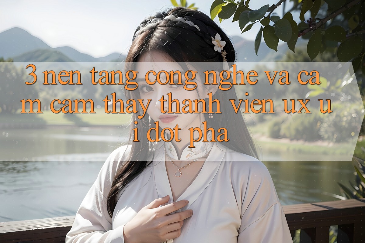 3. Nền Tảng Công Nghệ Và Cảm cảm thấy Thành viên (UX/UI) Đột Phá
