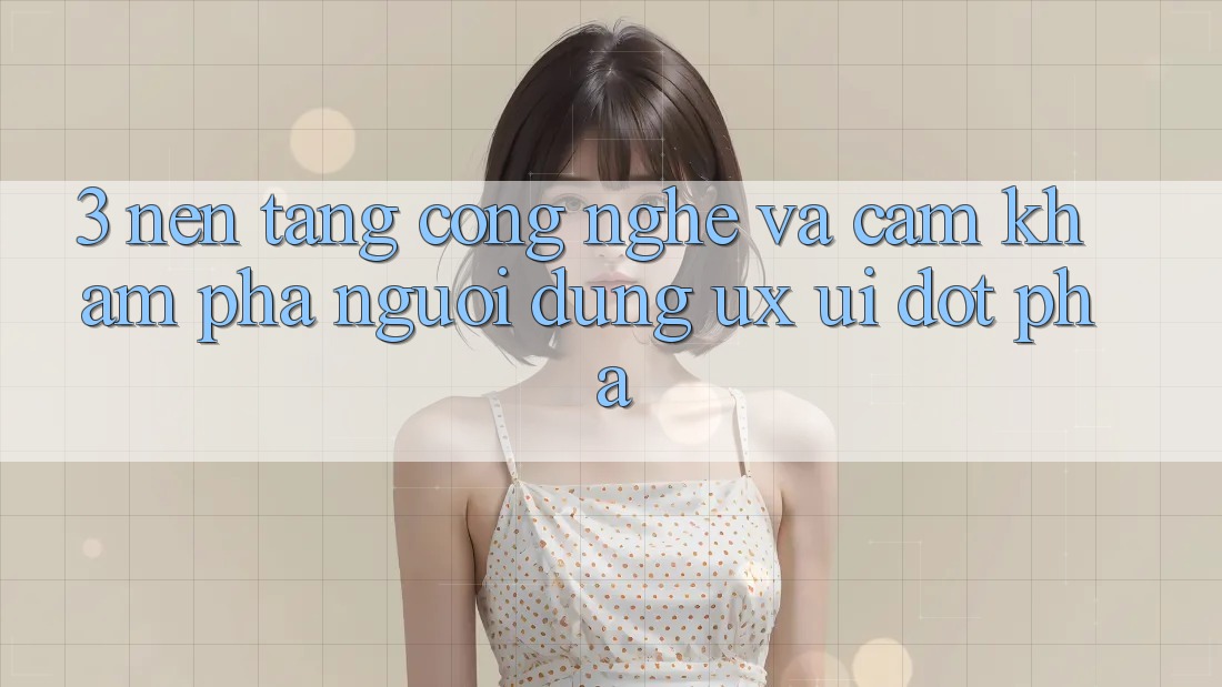 3. Nền Tảng Công Nghệ Và Cảm khám phá Người Dùng (UX/UI) Đột Phá