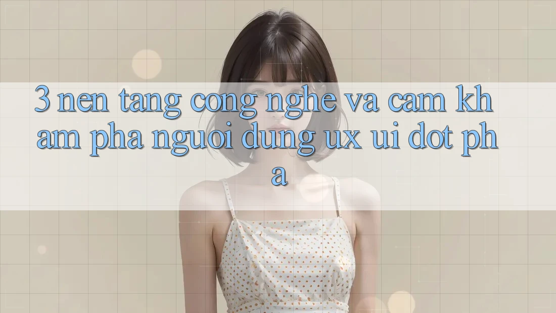 3. Nền Tảng Công Nghệ Và Cảm khám phá Người Dùng (UX/UI) Đột Phá 3. Nền Tảng Công Nghệ Và Cảm khám phá Người Dùng (UX/UI) Đột Phá