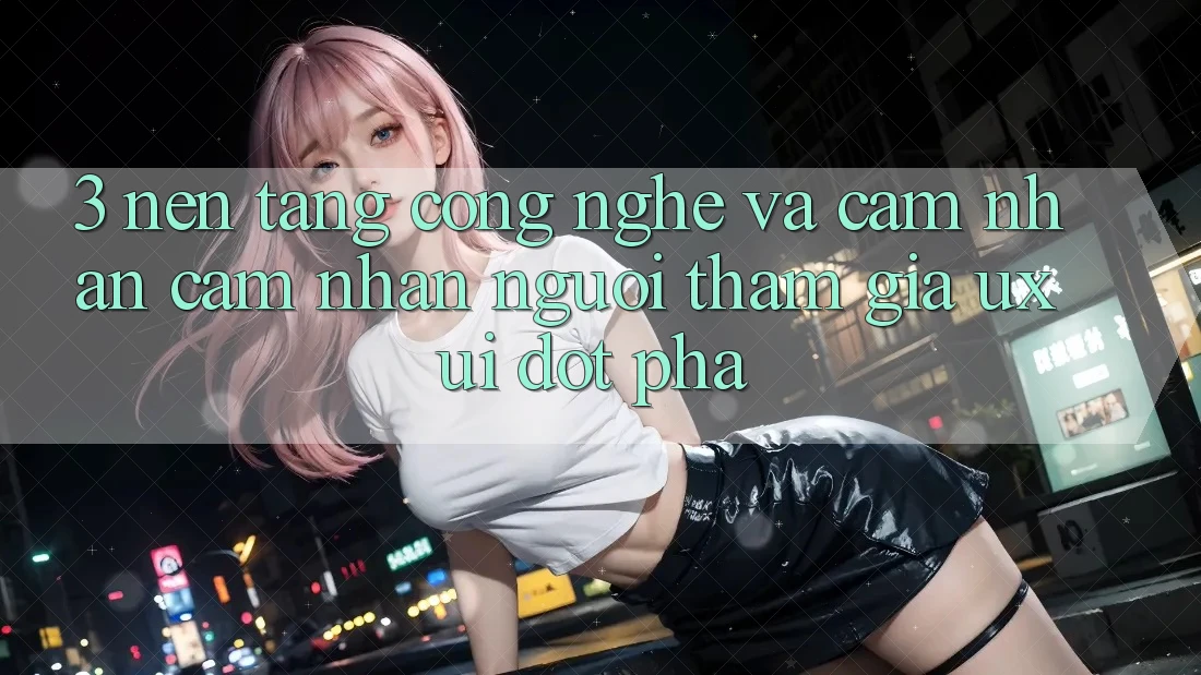 3. Nền Tảng Công Nghệ Và Cảm nhận cảm nhận Người tham gia (UX/UI) Đột Phá 3. Nền Tảng Công Nghệ Và Cảm nhận cảm nhận Người tham gia (UX/UI) Đột Phá