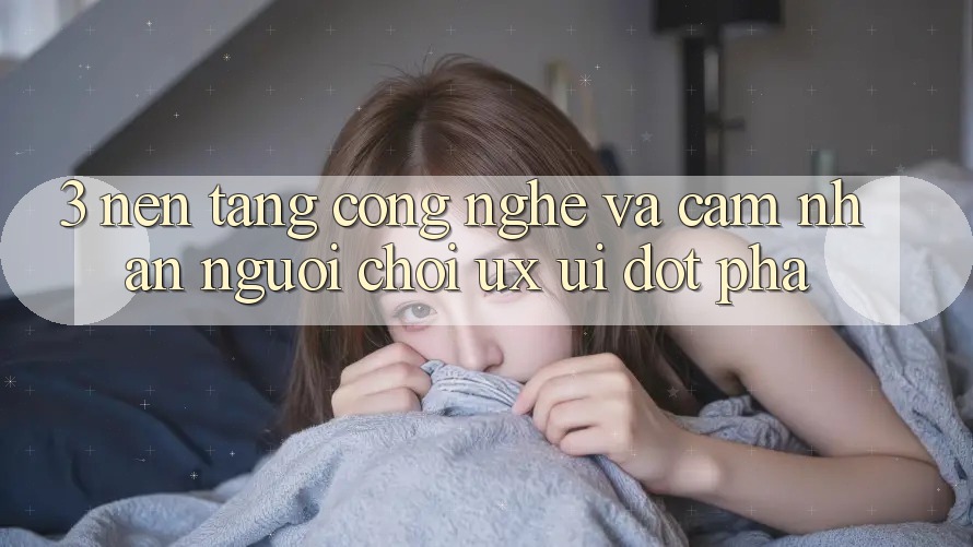 3. Nền Tảng Công Nghệ Và Cảm nhận Người chơi (UX/UI) Đột Phá