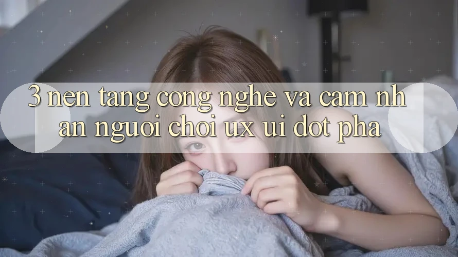 3. Nền Tảng Công Nghệ Và Cảm nhận Người chơi (UX/UI) Đột Phá 3. Nền Tảng Công Nghệ Và Cảm nhận Người chơi (UX/UI) Đột Phá