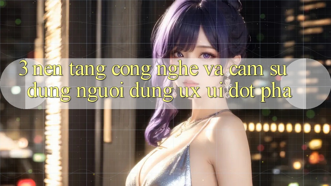 3. Nền Tảng Công Nghệ Và Cảm sử dụng Người Dùng (UX/UI) Đột Phá