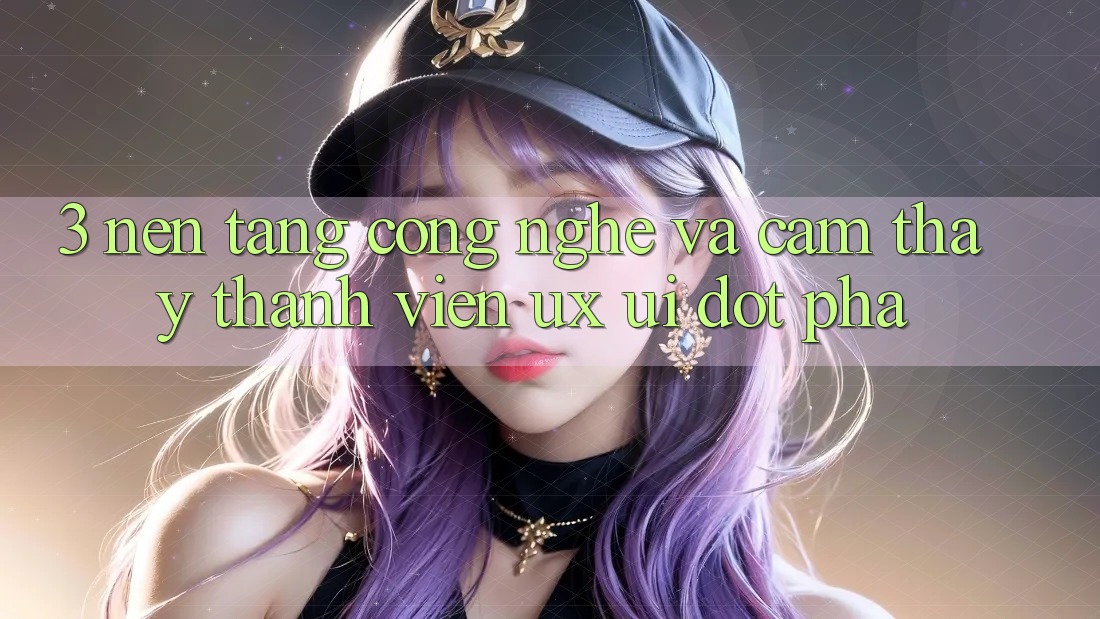 3. Nền Tảng Công Nghệ Và Cảm thấy Thành viên (UX/UI) Đột Phá