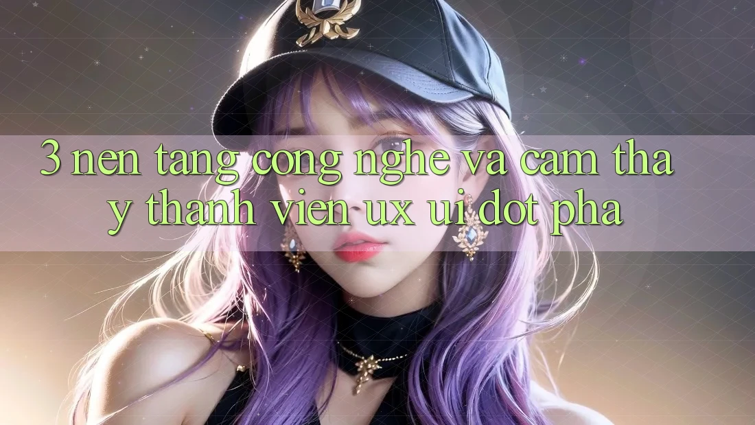 3. Nền Tảng Công Nghệ Và Cảm thấy Thành viên (UX/UI) Đột Phá 3. Nền Tảng Công Nghệ Và Cảm thấy Thành viên (UX/UI) Đột Phá