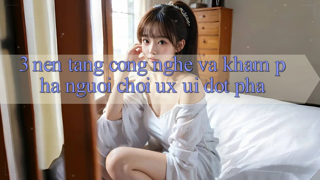 3. Nền Tảng Công Nghệ Và Khám phá Người chơi (UX/UI) Đột Phá 3. Nền Tảng Công Nghệ Và Khám phá Người chơi (UX/UI) Đột Phá