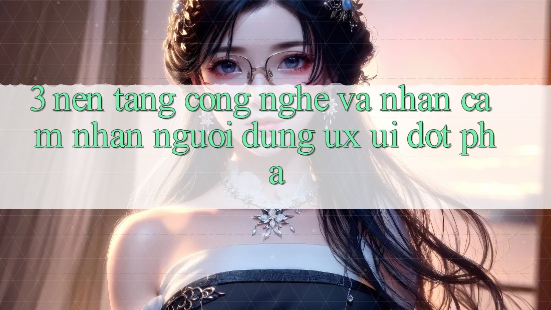 3. Nền Tảng Công Nghệ Và Nhận cảm nhận Người Dùng (UX/UI) Đột Phá 3. Nền Tảng Công Nghệ Và Nhận cảm nhận Người Dùng (UX/UI) Đột Phá