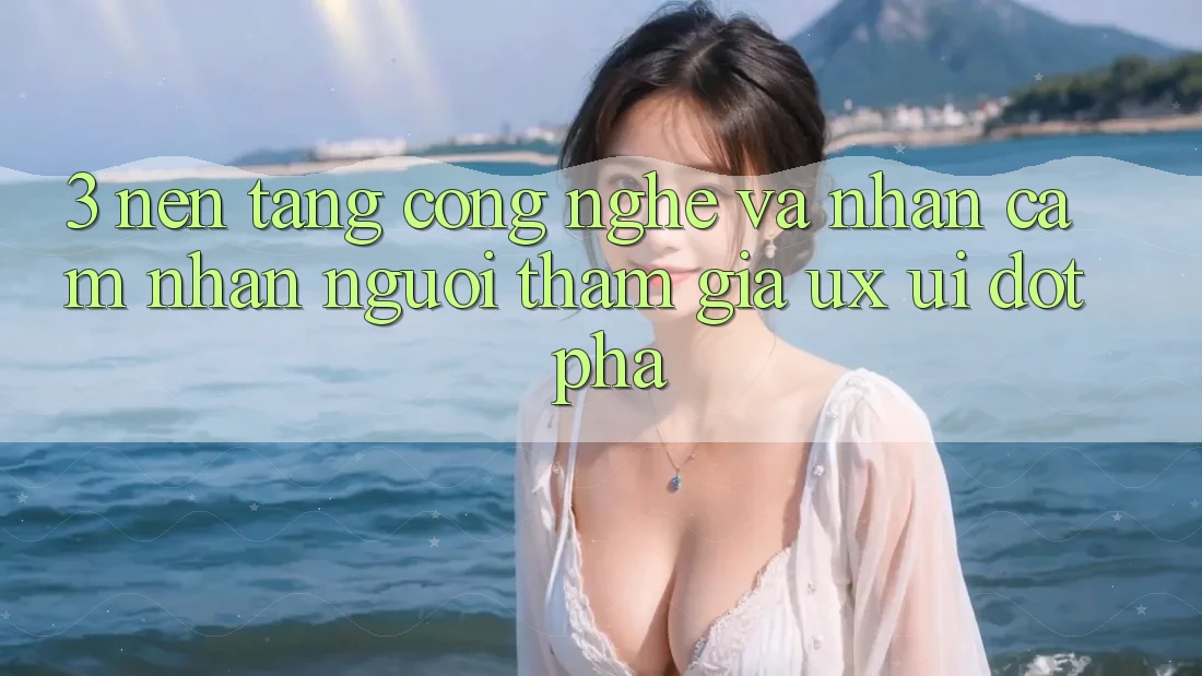 3. Nền Tảng Công Nghệ Và Nhận cảm nhận Người tham gia (UX/UI) Đột Phá