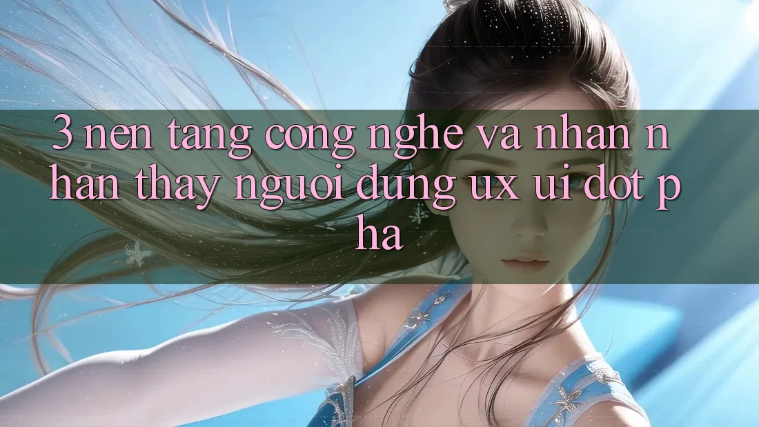 3. Nền Tảng Công Nghệ Và Nhận nhận thấy Người Dùng (UX/UI) Đột Phá