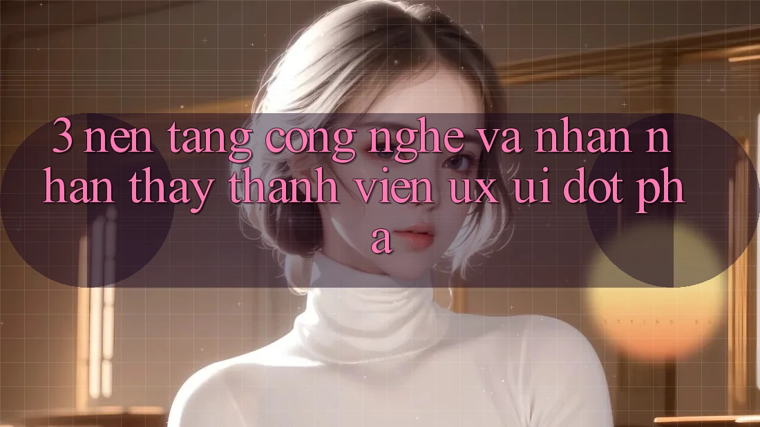 3. Nền Tảng Công Nghệ Và Nhận nhận thấy Thành viên (UX/UI) Đột Phá