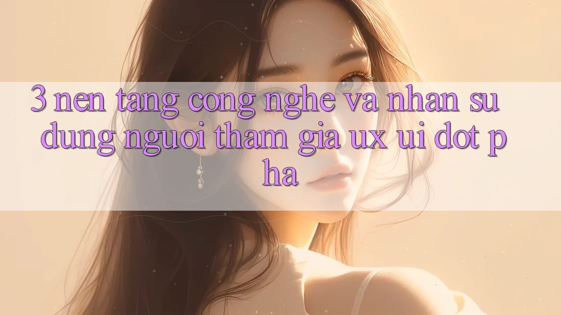 3. Nền Tảng Công Nghệ Và Nhận sử dụng Người tham gia (UX/UI) Đột Phá 3. Nền Tảng Công Nghệ Và Nhận sử dụng Người tham gia (UX/UI) Đột Phá