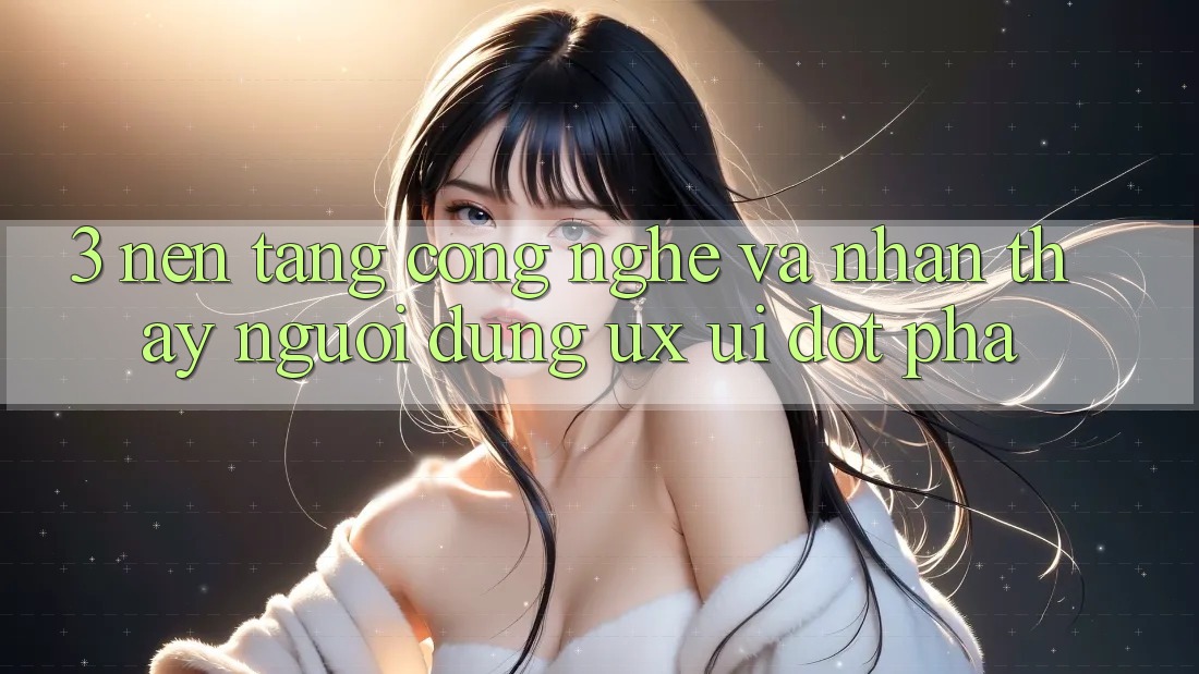 3. Nền Tảng Công Nghệ Và Nhận thấy Người Dùng (UX/UI) Đột Phá