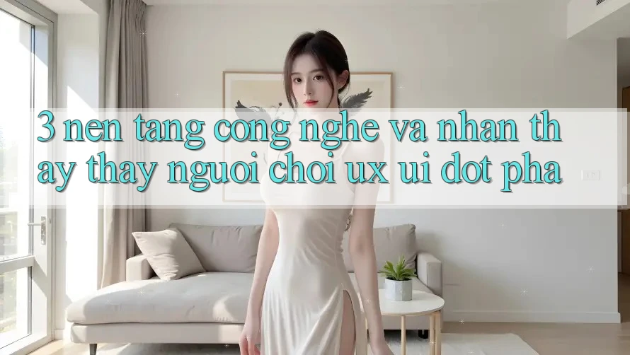 3. Nền Tảng Công Nghệ Và Nhận thấy thấy Người chơi (UX/UI) Đột Phá 3. Nền Tảng Công Nghệ Và Nhận thấy thấy Người chơi (UX/UI) Đột Phá