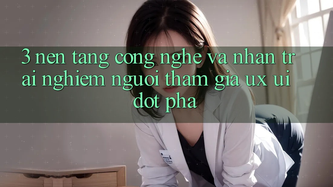 3. Nền tảng Công Nghệ Và Nhận trải nghiệm Người tham gia (UX/UI) Đột Phá