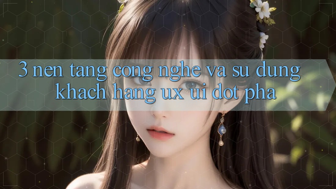 3. Nền Tảng Công Nghệ Và Sử dụng Khách hàng (UX/UI) Đột Phá 3. Nền Tảng Công Nghệ Và Sử dụng Khách hàng (UX/UI) Đột Phá