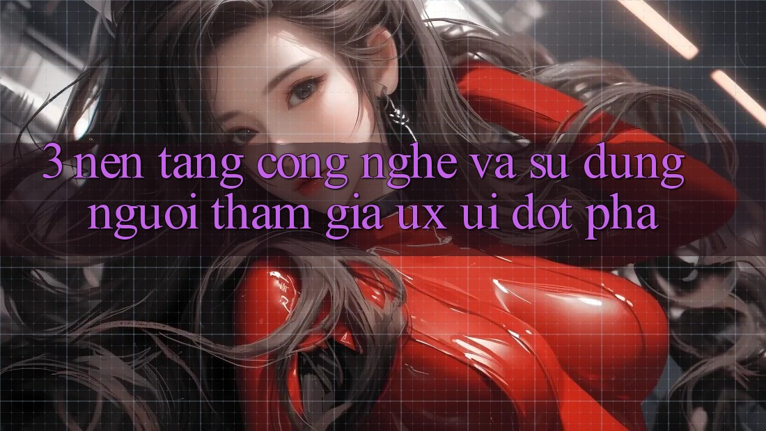 3. Nền Tảng Công Nghệ Và Sử dụng Người tham gia (UX/UI) Đột Phá