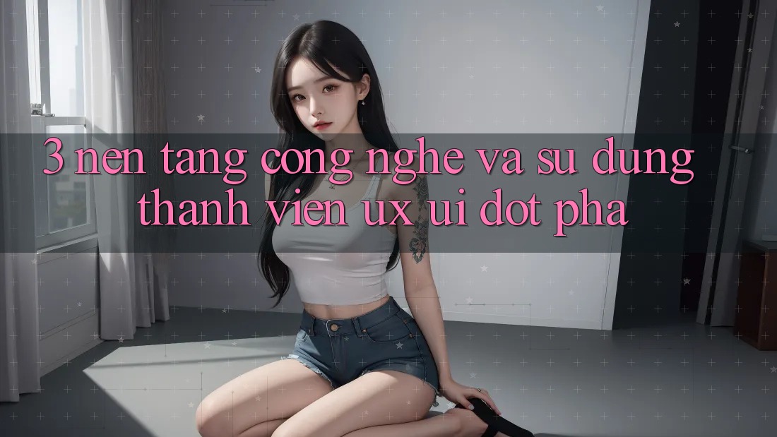 3. Nền Tảng Công Nghệ Và Sử dụng Thành viên (UX/UI) Đột Phá