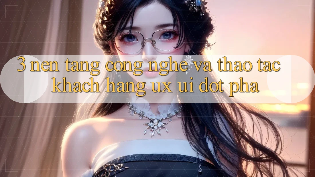 3. Nền Tảng Công Nghệ Và Thao tác Khách hàng (UX/UI) Đột Phá 3. Nền Tảng Công Nghệ Và Thao tác Khách hàng (UX/UI) Đột Phá