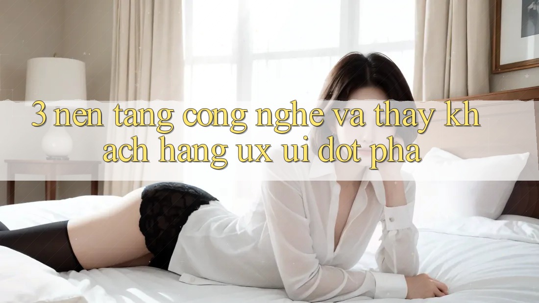 3. Nền Tảng Công Nghệ Và Thấy Khách hàng (UX/UI) Đột Phá 3. Nền Tảng Công Nghệ Và Thấy Khách hàng (UX/UI) Đột Phá