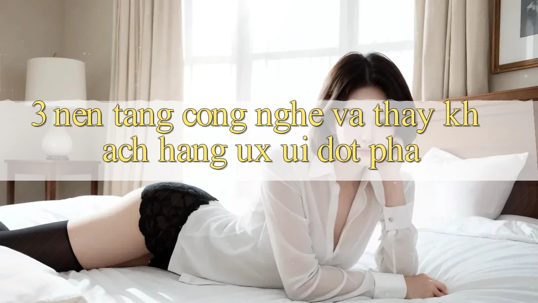 3. Nền Tảng Công Nghệ Và Thấy Khách hàng (UX/UI) Đột Phá 3. Nền Tảng Công Nghệ Và Thấy Khách hàng (UX/UI) Đột Phá