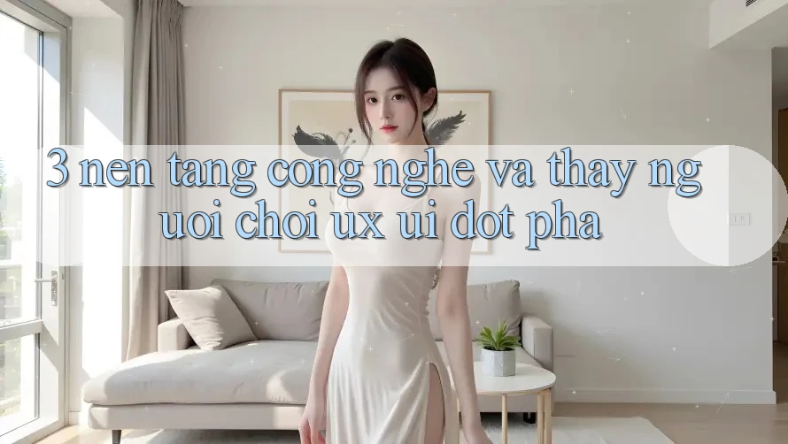 3. Nền Tảng Công Nghệ Và Thấy Người chơi (UX/UI) Đột Phá 3. Nền Tảng Công Nghệ Và Thấy Người chơi (UX/UI) Đột Phá