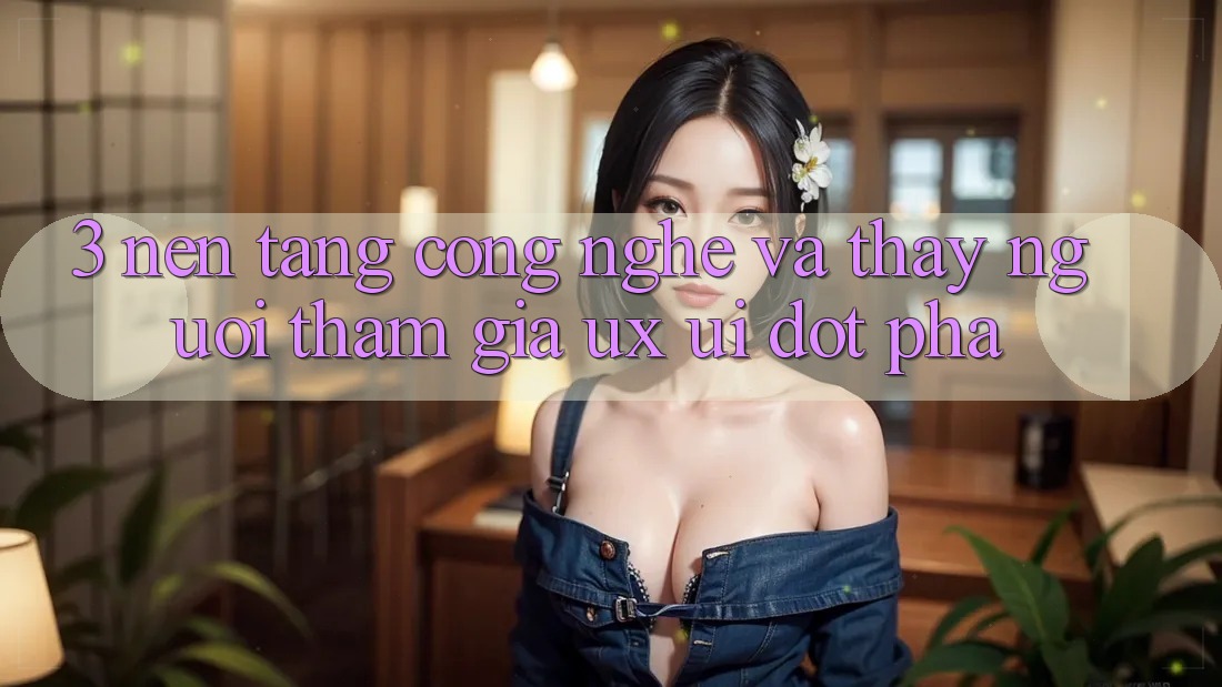 3. Nền Tảng Công Nghệ Và Thấy Người tham gia (UX/UI) Đột Phá 3. Nền Tảng Công Nghệ Và Thấy Người tham gia (UX/UI) Đột Phá