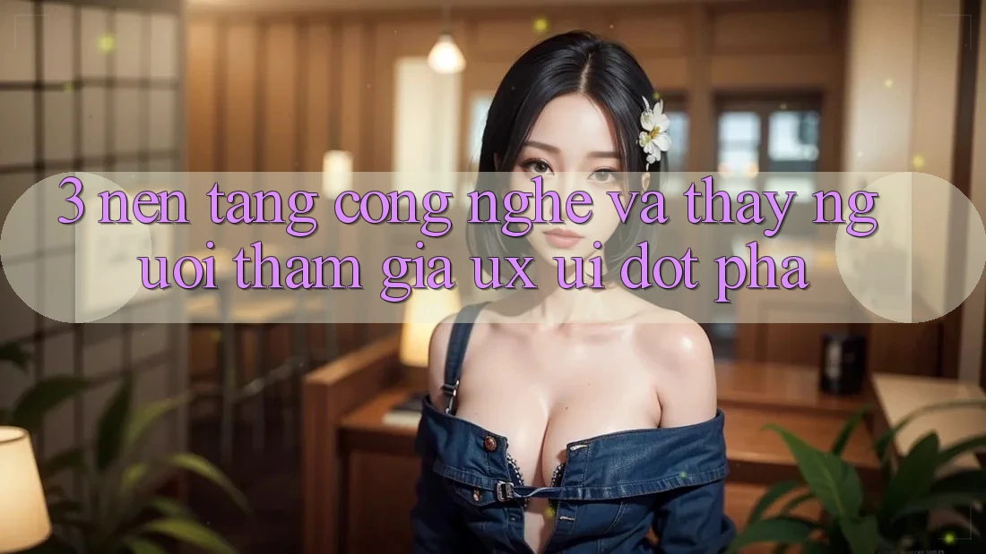 3. Nền Tảng Công Nghệ Và Thấy Người tham gia (UX/UI) Đột Phá
